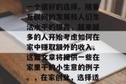 在家开个小生意确实是一个很好的选择。随着互联网的发展和人们生活水平的提高,越来越多的人开始考虑如何在家中赚取额外的收入。这篇文章将提供一些在家里干的小生意的例子。,在家创业,选择适合自己的小生意 在家开个小生意确实是一个很好的选择。随着互联网的发展和人们生活水平的提高,越来越多的人开始考虑如何在家中赚取额外的收入。这篇文章将提供一些在家里干的小生意的例子。,在家创业,选择适合自己的小生意