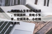 夜晚的小生意赚钱选择,挖掘商机,夜晚小生意,挖掘夜市、小吃摊等商机 夜晚的小生意赚钱选择,挖掘商机,夜晚小生意,挖掘夜市、小吃摊等商机