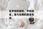 在学校的商机,学校创业,潜力无限的商业机会 在学校的商机,学校创业,潜力无限的商业机会