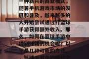 篮球手游赚钱小生意是一种新兴的商业模式,随着手机游戏市场的发展和普及,越来越多的人开始尝试通过打篮球手游获得额外收入。那么,如何在篮球手游中找到赚钱的机会呢?以下是几种可能的方法。,篮球手游中的赚钱之道,寻找收益机会
