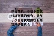 挖掘商机,寻找小生意代理赚钱的机会,揭秘,小生意代理赚钱的赚钱秘诀和机会 挖掘商机,寻找小生意代理赚钱的机会,揭秘,小生意代理赚钱的赚钱秘诀和机会