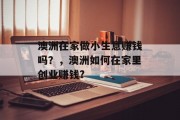 澳洲在家做小生意赚钱吗?,澳洲如何在家里创业赚钱? 澳洲在家做小生意赚钱吗?,澳洲如何在家里创业赚钱?