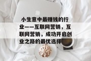 小生意中最赚钱的行业——互联网营销,互联网营销,成功开启创业之路的最优选择  小生意中最赚钱的行业——互联网营销,互联网营销,成功开启创业之路的最优选择