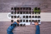 夫妻携手共创业,探索适合夫妻共同经营的生意模式,夫妻携手共创业,探索夫妻共同经营的生意模式