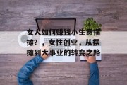 女人如何赚钱小生意摆摊？，女性创业，从摆摊到大事业的转变之路