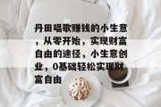 丹田唱歌赚钱的小生意,从零开始,实现财富自由的途径,小生意创业,0基础轻松实现财富自由