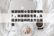 旅游拍照小生意赚钱吗?,旅游摄影生意,从投资到盈利的全方位指南 旅游拍照小生意赚钱吗?,旅游摄影生意,从投资到盈利的全方位指南