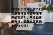 赚钱的小生意,什么行业最有可能为你带来丰厚的利润?,从收益角度分析,哪些小生意最有投资价值? 赚钱的小生意,什么行业最有可能为你带来丰厚的利润?,从收益角度分析,哪些小生意最有投资价值?