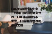 LOL手游赚钱小生意,如何打造你的电竞世界,LOL手游赚钱小生意,打造电竞世界的盈利之路 LOL手游赚钱小生意,如何打造你的电竞世界,LOL手游赚钱小生意,打造电竞世界的盈利之路