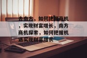 去南方，如何把握商机，实现财富增长，南方商机探索，如何把握机遇实现财富增长