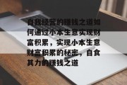 自我经营的赚钱之道如何通过小本生意实现财富积累,实现小本生意财富积累的秘密,自食其力的赚钱之道 自我经营的赚钱之道如何通过小本生意实现财富积累,实现小本生意财富积累的秘密,自食其力的赚钱之道