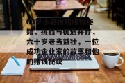 60岁小老板的赚钱秘籍,挑战与机遇并存,六十岁老当益壮,一位成功企业家的故事和他的赚钱秘诀 60岁小老板的赚钱秘籍,挑战与机遇并存,六十岁老当益壮,一位成功企业家的故事和他的赚钱秘诀