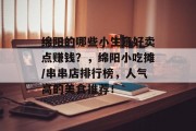 绵阳的哪些小生意好卖点赚钱?,绵阳小吃摊/串串店排行榜,人气高的美食推荐! 绵阳的哪些小生意好卖点赚钱?,绵阳小吃摊/串串店排行榜,人气高的美食推荐!