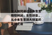 女人如何通过小本生意赚取利润,女性创业,从小本生意到大财富的盈利之道 女人如何通过小本生意赚取利润,女性创业,从小本生意到大财富的盈利之道