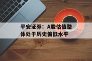平安证券:A股估值整体处于历史偏低水平 平安证券:A股估值整体处于历史偏低水平