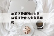 旅游区最赚钱的生意_旅游区做什么生意最赚钱
