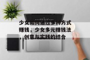 少女如何通过多种方式赚钱，少女多元赚钱法，创意与实践的结合