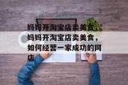 妈妈开淘宝店卖美食,妈妈开淘宝店卖美食,如何经营一家成功的网店 妈妈开淘宝店卖美食,妈妈开淘宝店卖美食,如何经营一家成功的网店