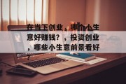 在当下创业，哪个小生意好赚钱？，投资创业，哪些小生意前景看好？