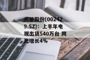 兆驰股份(002429.SZ):上半年电视出货540万台 同比增长4%