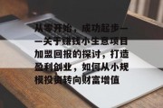 从零开始,成功起步——关于赚钱小生意项目加盟回报的探讨,打造盈利创业,如何从小规模投资转向财富增值 从零开始,成功起步——关于赚钱小生意项目加盟回报的探讨,打造盈利创业,如何从小规模投资转向财富增值