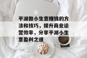 平湖做小生意赚钱的方法和技巧,提升商业运营效率,分享平湖小生意盈利之道 平湖做小生意赚钱的方法和技巧,提升商业运营效率,分享平湖小生意盈利之道