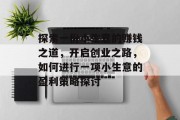 探索一份小生意的赚钱之道,开启创业之路,如何进行一项小生意的盈利策略探讨 探索一份小生意的赚钱之道,开启创业之路,如何进行一项小生意的盈利策略探讨