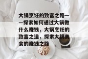 大锅烹饪的致富之路——探索如何通过大锅做什么赚钱，大锅烹饪的致富之道，探索大锅美食的赚钱之路