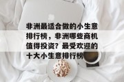 非洲最适合做的小生意排行榜,非洲哪些商机值得投资?最受欢迎的十大小生意排行榜 非洲最适合做的小生意排行榜,非洲哪些商机值得投资?最受欢迎的十大小生意排行榜