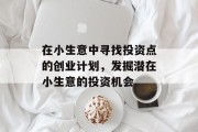 在小生意中寻找投资点的创业计划,发掘潜在小生意的投资机会 在小生意中寻找投资点的创业计划,发掘潜在小生意的投资机会