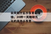 白天做什么小生意最赚钱,20种一天赚取万元的高效小生意