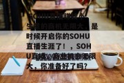 SOHU直播赚钱小生意的商机无限大,是时候开启你的SOHU直播生涯了!,SOHU直播,商业机会无限大,你准备好了吗?  SOHU直播赚钱小生意的商机无限大,是时候开启你的SOHU直播生涯了!,SOHU直播,商业机会无限大,你准备好了吗?