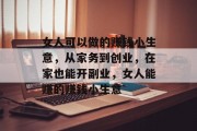 女人可以做的赚钱小生意,从家务到创业,在家也能开副业,女人能赚的赚钱小生意 女人可以做的赚钱小生意,从家务到创业,在家也能开副业,女人能赚的赚钱小生意