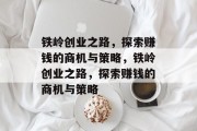 铁岭创业之路,探索赚钱的商机与策略,铁岭创业之路,探索赚钱的商机与策略 铁岭创业之路,探索赚钱的商机与策略,铁岭创业之路,探索赚钱的商机与策略