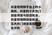 抖音短视频平台上的小商机,抖音的十大热门创业项目与投资机会,抖音短视频创业机遇,五大热门项目及投资机会分析 抖音短视频平台上的小商机,抖音的十大热门创业项目与投资机会,抖音短视频创业机遇,五大热门项目及投资机会分析