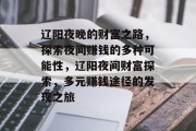 辽阳夜晚的财富之路,探索夜间赚钱的多种可能性,辽阳夜间财富探索,多元赚钱途径的发现之旅 辽阳夜晚的财富之路,探索夜间赚钱的多种可能性,辽阳夜间财富探索,多元赚钱途径的发现之旅