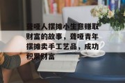 聋哑人摆摊小生意赚取财富的故事,聋哑青年摆摊卖手工艺品,成功积累财富