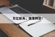 万亿巨头,突发利空!