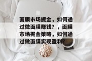 面膜市场掘金,如何通过做面膜赚钱?,面膜市场掘金策略,如何通过做面膜实现盈利?