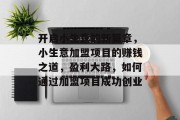 开启小生意的新篇章，小生意加盟项目的赚钱之道，盈利大路，如何通过加盟项目成功创业