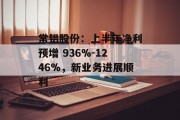 常铝股份:上半年净利预增 936%-1246%,新业务进展顺利 常铝股份:上半年净利预增 936%-1246%,新业务进展顺利