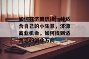 如何在济南选择一种适合自己的小生意,济源商业机会,如何找到适合您的创业方向 如何在济南选择一种适合自己的小生意,济源商业机会,如何找到适合您的创业方向