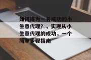 如何成为一名成功的小生意代理?,实现从小生意代理的成功,一个简单步骤指南 如何成为一名成功的小生意代理?,实现从小生意代理的成功,一个简单步骤指南