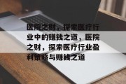 医院之财，探索医疗行业中的赚钱之道，医院之财，探索医疗行业盈利策略与赚钱之道