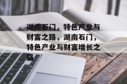 湖南石门,特色产业与财富之路,湖南石门,特色产业与财富增长之路
