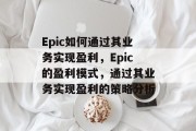 Epic如何通过其业务实现盈利，Epic的盈利模式，通过其业务实现盈利的策略分析