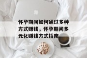 怀孕期间如何通过多种方式赚钱,怀孕期间多元化赚钱方式指南 怀孕期间如何通过多种方式赚钱,怀孕期间多元化赚钱方式指南