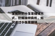 发掘好的小生意赚钱方式,挖掘独特商机,如何通过小生意赚钱 发掘好的小生意赚钱方式,挖掘独特商机,如何通过小生意赚钱