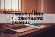 工地早点做什么能赚钱？，工地如何通过早起的努力赚钱？