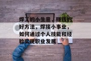 焊工的小生意，赚钱的好方法，焊接小事业，如何通过个人技能和经验实现职业发展